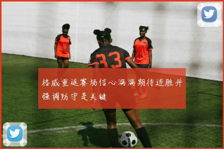 格威重返赛场信心满满期待连胜并强调防守是关键