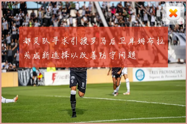 都灵队寻求引援罗马后卫库姆布拉或成新选择以改善防守问题