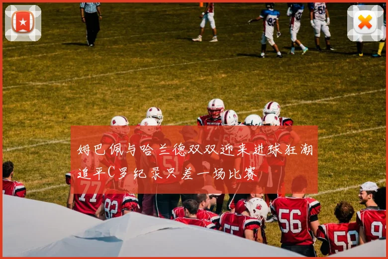姆巴佩与哈兰德双双迎来进球狂潮追平C罗纪录只差一场比赛
