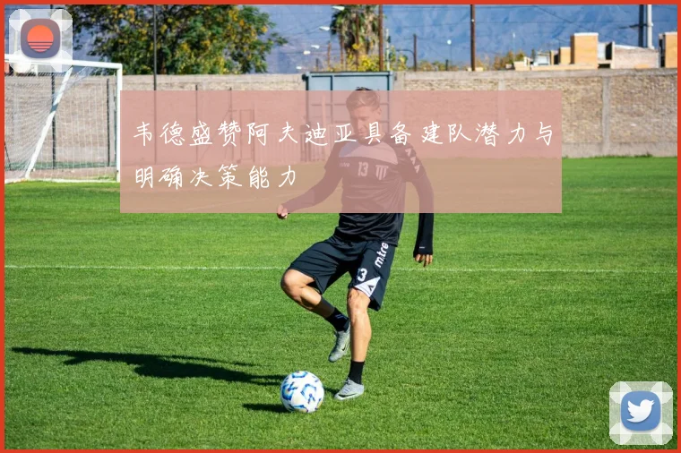 韦德盛赞阿夫迪亚具备建队潜力与明确决策能力