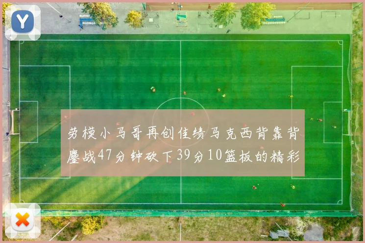 劳模小马哥再创佳绩马克西背靠背鏖战47分钟砍下39分10篮板的精彩表现