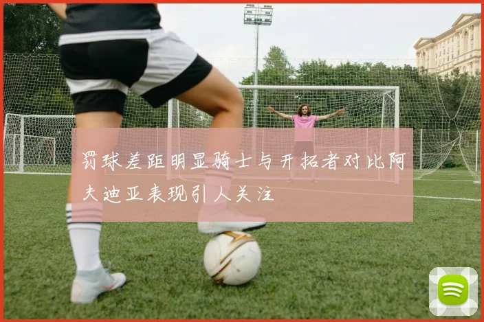 罚球差距明显骑士与开拓者对比阿夫迪亚表现引人关注