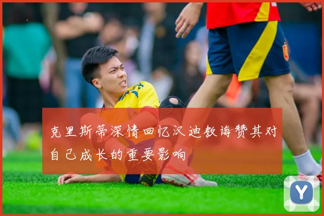 克里斯蒂深情回忆汉迪教诲赞其对自己成长的重要影响